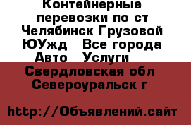 Контейнерные перевозки по ст.Челябинск-Грузовой ЮУжд - Все города Авто » Услуги   . Свердловская обл.,Североуральск г.